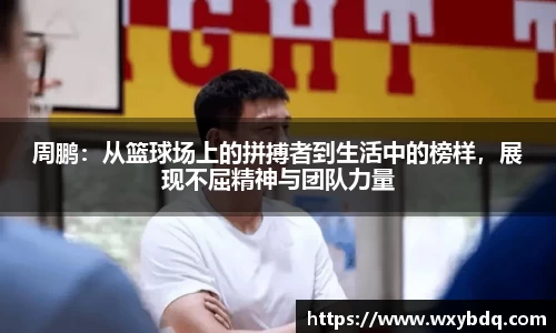 周鹏：从篮球场上的拼搏者到生活中的榜样，展现不屈精神与团队力量
