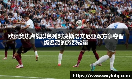 欧预赛焦点战以色列对决斯洛文尼亚双方争夺晋级名额的激烈较量